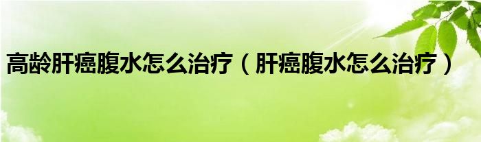 高齡肝癌腹水怎么治療（肝癌腹水怎么治療）