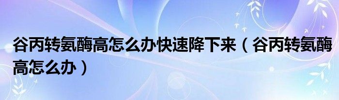 谷丙轉(zhuǎn)氨酶高怎么辦快速降下來（谷丙轉(zhuǎn)氨酶高怎么辦）