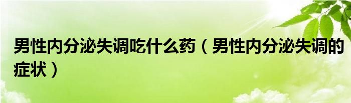 男性內(nèi)分泌失調(diào)吃什么藥（男性內(nèi)分泌失調(diào)的癥狀）