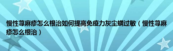 慢性蕁麻疹怎么根治如何提高免疫力灰塵螨過敏（慢性蕁麻疹怎么根治）