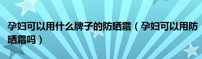 孕婦可以用什么牌子的防曬霜（孕婦可以用防曬霜嗎）