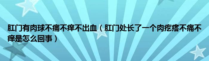 肛門有肉球不痛不癢不出血（肛門處長了一個肉疙瘩不痛不癢是怎么回事）