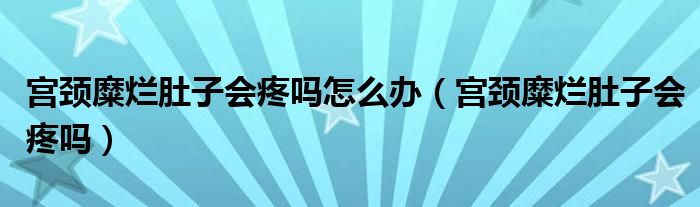 宮頸糜爛肚子會疼嗎怎么辦（宮頸糜爛肚子會疼嗎）