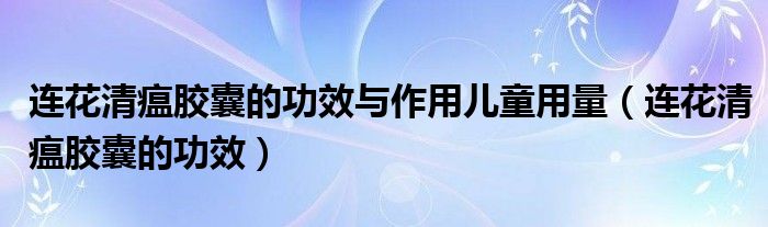 連花清瘟膠囊的功效與作用兒童用量（連花清瘟膠囊的功效）