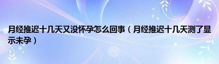 月經推遲十幾天又沒懷孕怎么回事（月經推遲十幾天測了顯示未孕）