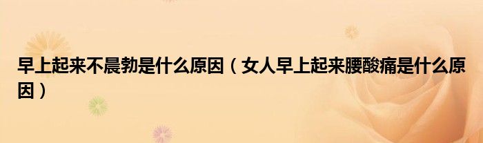 早上起來(lái)不晨勃是什么原因（女人早上起來(lái)腰酸痛是什么原因）