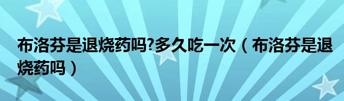 布洛芬是退燒藥嗎?多久吃一次（布洛芬是退燒藥嗎）