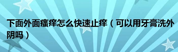 下面外面瘙癢怎么快速止癢（可以用牙膏洗外陰嗎）