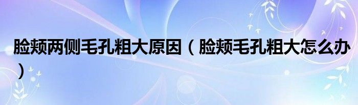 臉頰兩側(cè)毛孔粗大原因（臉頰毛孔粗大怎么辦）