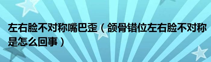 左右臉不對稱嘴巴歪（頜骨錯位左右臉不對稱是怎么回事）