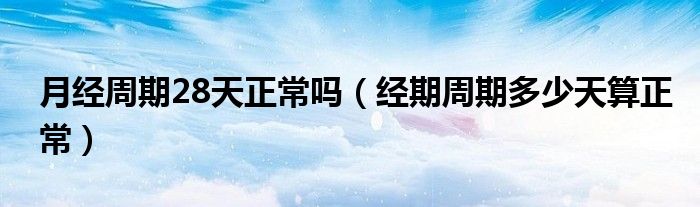 月經(jīng)周期28天正常嗎（經(jīng)期周期多少天算正常）