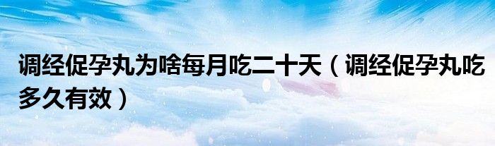 調經(jīng)促孕丸為啥每月吃二十天（調經(jīng)促孕丸吃多久有效）