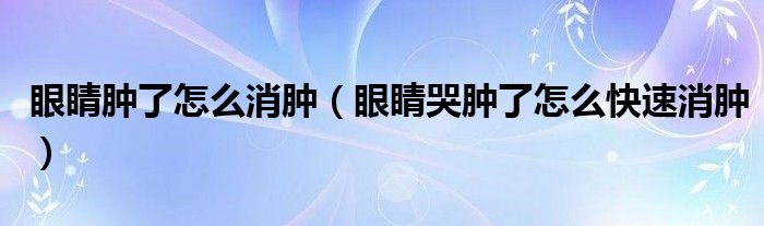 眼睛腫了怎么消腫（眼睛哭腫了怎么快速消腫）