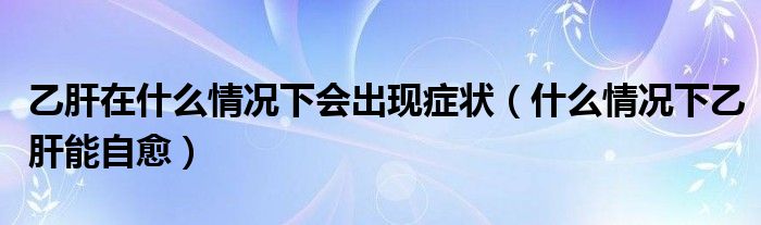 乙肝在什么情況下會(huì)出現(xiàn)癥狀（什么情況下乙肝能自愈）