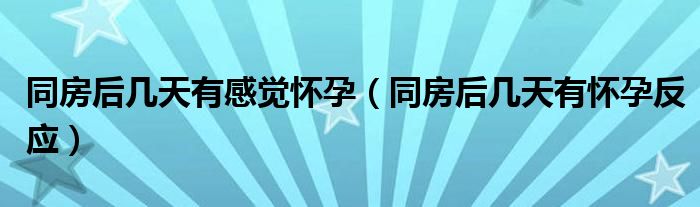 同房后幾天有感覺懷孕（同房后幾天有懷孕反應(yīng)）