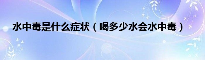 水中毒是什么癥狀（喝多少水會水中毒）