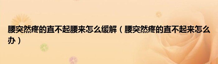 腰突然疼的直不起腰來怎么緩解（腰突然疼的直不起來怎么辦）