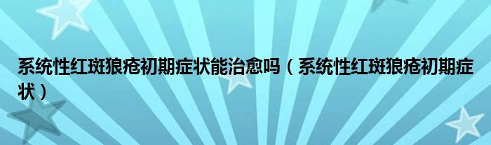 系統(tǒng)性紅斑狼瘡初期癥狀能治愈嗎（系統(tǒng)性紅斑狼瘡初期癥狀）