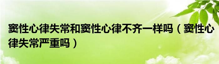 竇性心律失常和竇性心律不齊一樣嗎（竇性心律失常嚴重嗎）