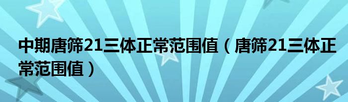 中期唐篩21三體正常范圍值（唐篩21三體正常范圍值）