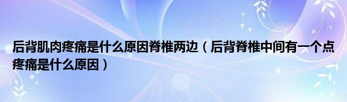 后背肌肉疼痛是什么原因脊椎兩邊（后背脊椎中間有一個(gè)點(diǎn)疼痛是什么原因）