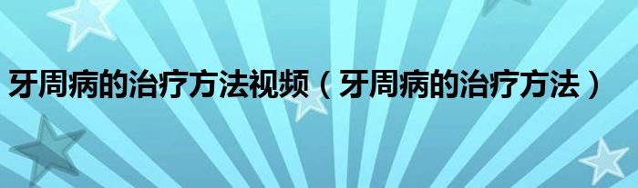 牙周病的治療方法視頻（牙周病的治療方法）