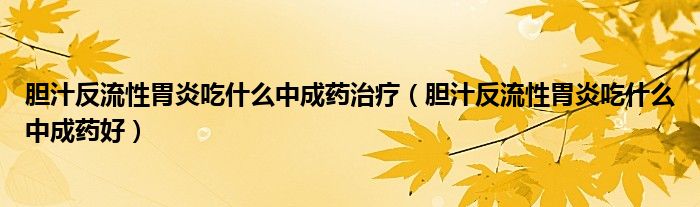 膽汁反流性胃炎吃什么中成藥治療（膽汁反流性胃炎吃什么中成藥好）