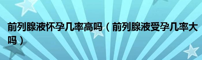 前列腺液懷孕幾率高嗎（前列腺液受孕幾率大嗎）