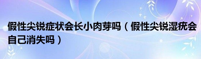 假性尖銳癥狀會(huì)長(zhǎng)小肉芽嗎（假性尖銳濕疣會(huì)自己消失嗎）