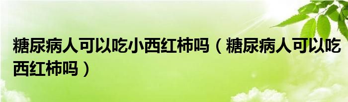 糖尿病人可以吃小西紅柿嗎（糖尿病人可以吃西紅柿嗎）