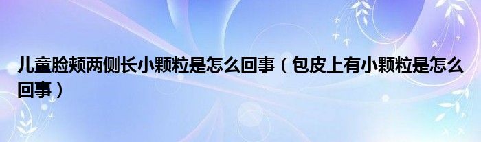 兒童臉頰兩側(cè)長小顆粒是怎么回事（包皮上有小顆粒是怎么回事）