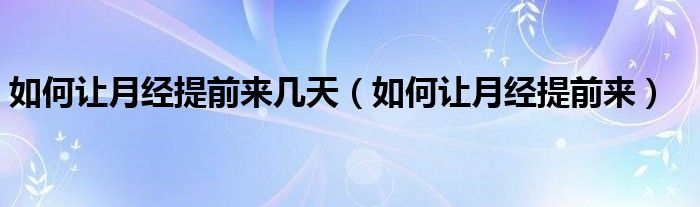 如何讓月經(jīng)提前來幾天（如何讓月經(jīng)提前來）