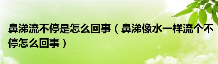 鼻涕流不停是怎么回事（鼻涕像水一樣流個(gè)不停怎么回事）