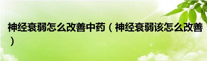 神經(jīng)衰弱怎么改善中藥（神經(jīng)衰弱該怎么改善）