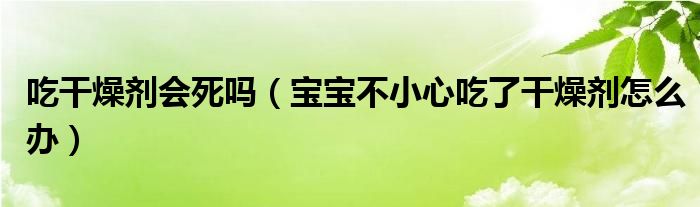 吃干燥劑會(huì)死嗎（寶寶不小心吃了干燥劑怎么辦）