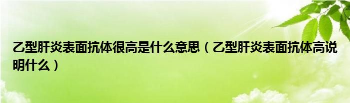 乙型肝炎表面抗體很高是什么意思（乙型肝炎表面抗體高說(shuō)明什么）