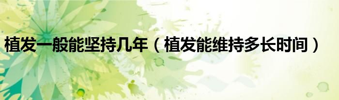 植發(fā)一般能堅(jiān)持幾年（植發(fā)能維持多長(zhǎng)時(shí)間）