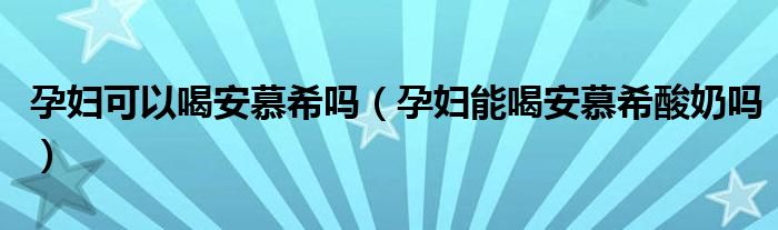 孕婦可以喝安慕希嗎（孕婦能喝安慕希酸奶嗎）