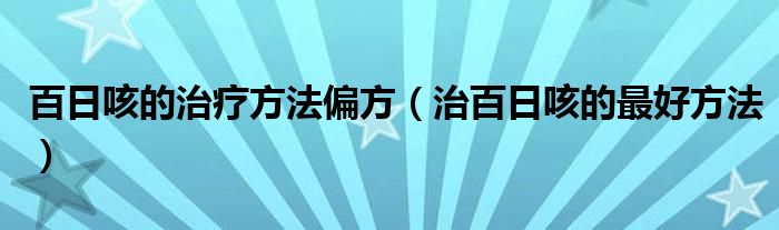 百日咳的治療方法偏方（治百日咳的最好方法）