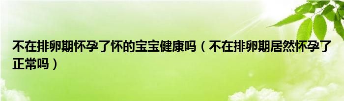 不在排卵期懷孕了懷的寶寶健康嗎（不在排卵期居然懷孕了正常嗎）