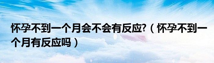 懷孕不到一個(gè)月會(huì)不會(huì)有反應(yīng)?（懷孕不到一個(gè)月有反應(yīng)嗎）