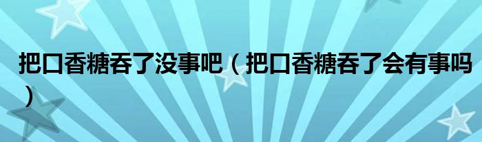 把口香糖吞了沒(méi)事吧（把口香糖吞了會(huì)有事嗎）