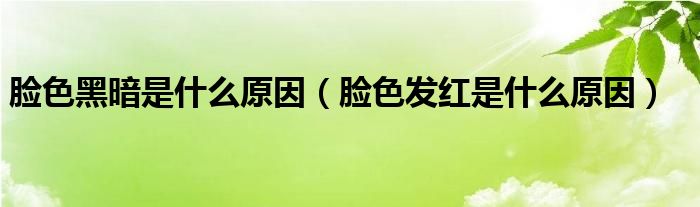 臉色黑暗是什么原因（臉色發(fā)紅是什么原因）