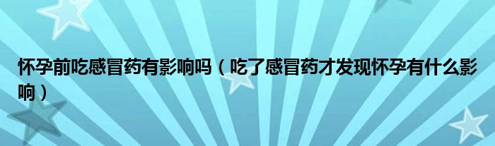 懷孕前吃感冒藥有影響嗎（吃了感冒藥才發(fā)現懷孕有什么影響）