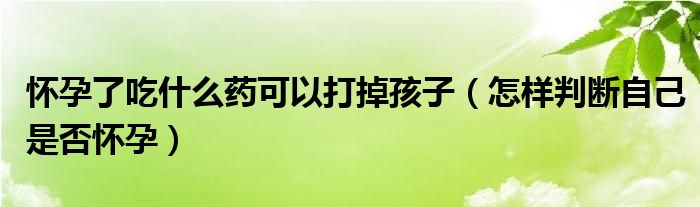 懷孕了吃什么藥可以打掉孩子（怎樣判斷自己是否懷孕）