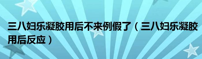 三八婦樂凝膠用后不來例假了（三八婦樂凝膠用后反應）