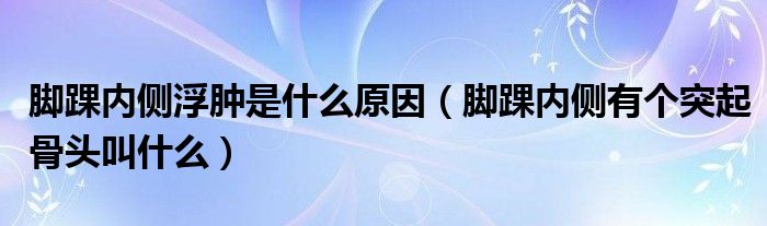 腳踝內(nèi)側(cè)浮腫是什么原因（腳踝內(nèi)側(cè)有個突起骨頭叫什么）