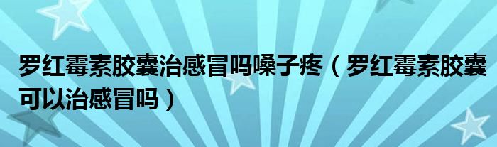 羅紅霉素膠囊治感冒嗎嗓子疼（羅紅霉素膠囊可以治感冒嗎）