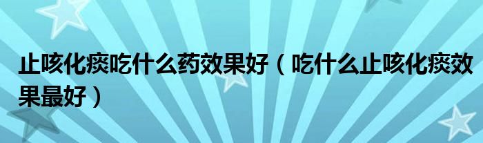 止咳化痰吃什么藥效果好（吃什么止咳化痰效果最好）