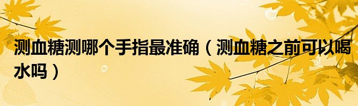 測血糖測哪個手指最準確（測血糖之前可以喝水嗎）